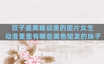 双子座黑暗动漫的图片女生 动漫里面有哪些黑色短发的妹子